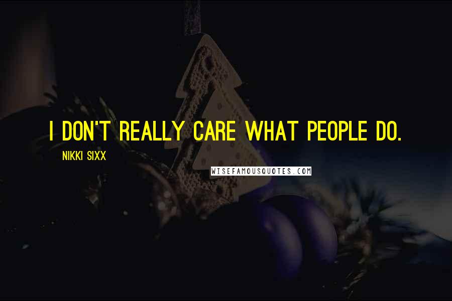 Nikki Sixx Quotes: I don't really care what people do.