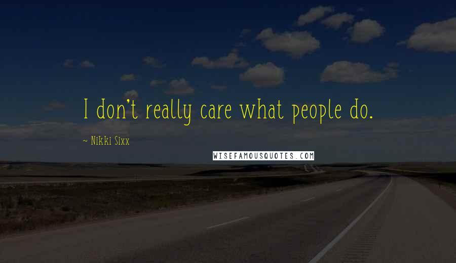 Nikki Sixx Quotes: I don't really care what people do.