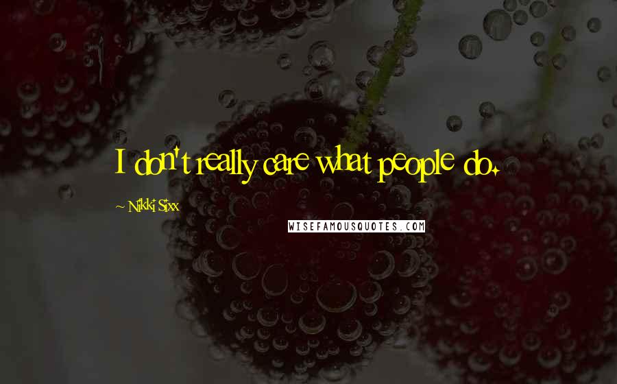 Nikki Sixx Quotes: I don't really care what people do.