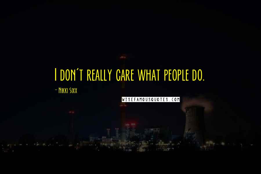 Nikki Sixx Quotes: I don't really care what people do.