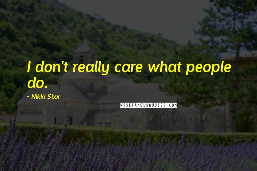 Nikki Sixx Quotes: I don't really care what people do.