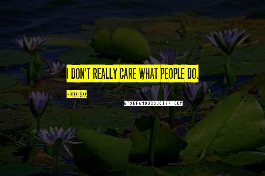 Nikki Sixx Quotes: I don't really care what people do.