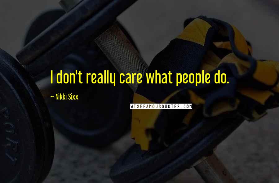 Nikki Sixx Quotes: I don't really care what people do.