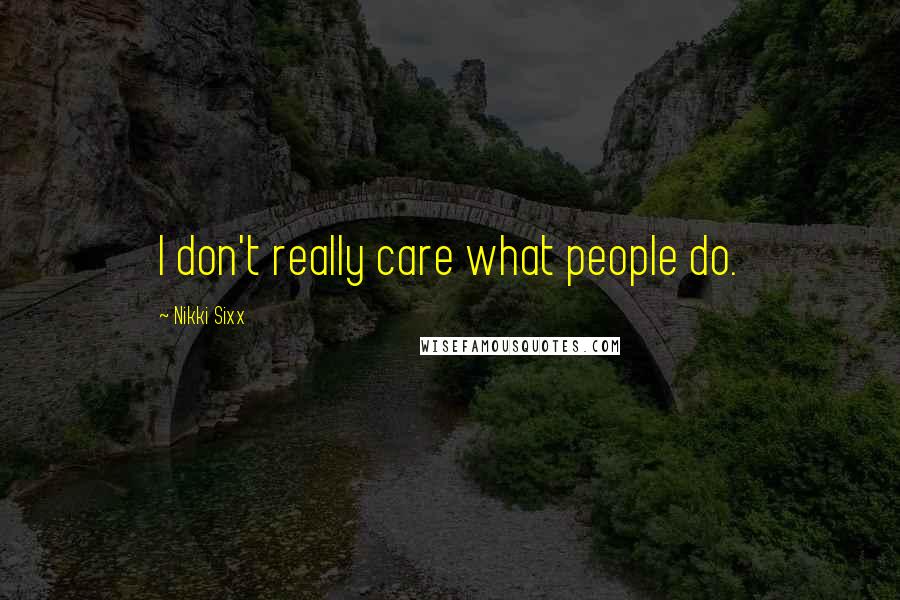 Nikki Sixx Quotes: I don't really care what people do.