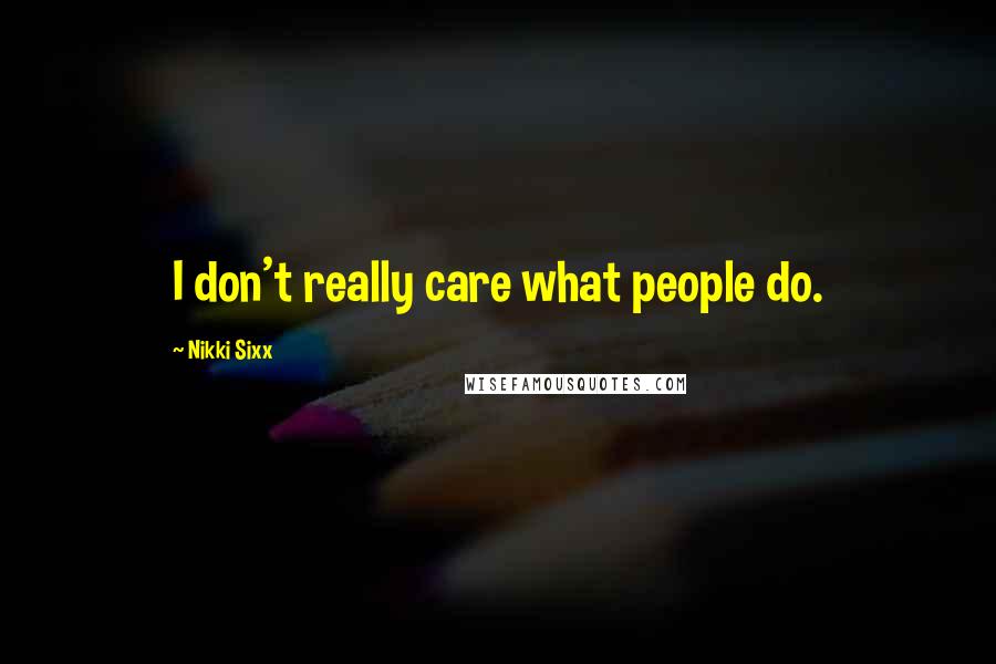 Nikki Sixx Quotes: I don't really care what people do.