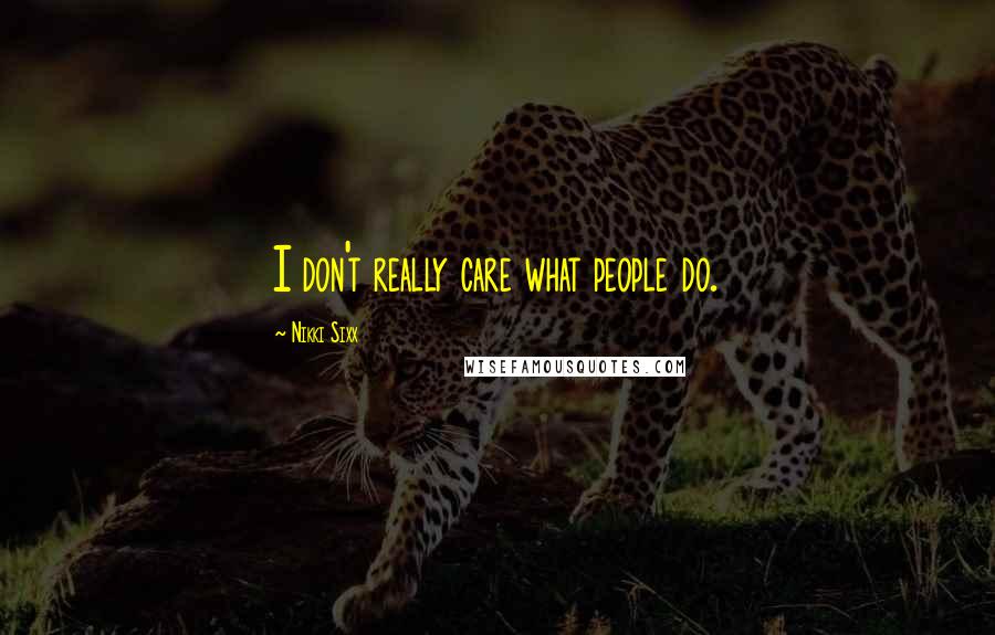 Nikki Sixx Quotes: I don't really care what people do.