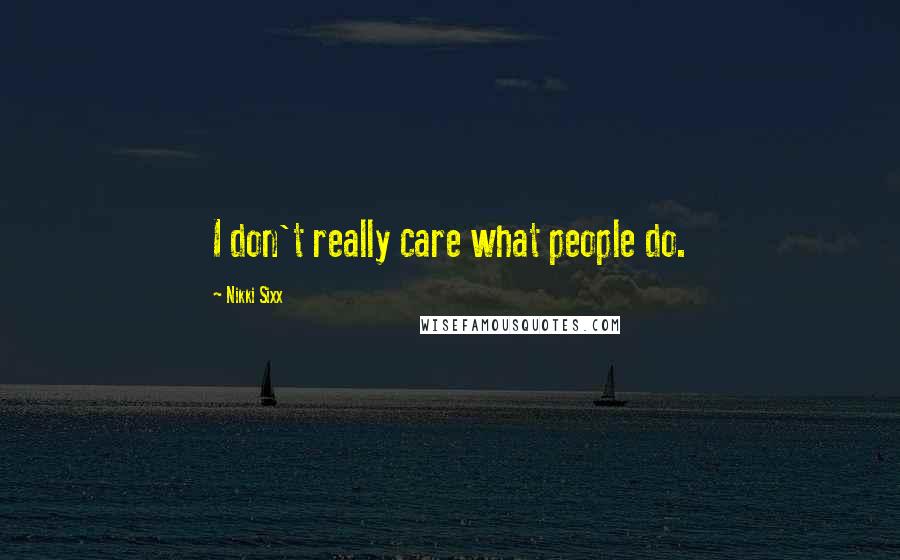 Nikki Sixx Quotes: I don't really care what people do.