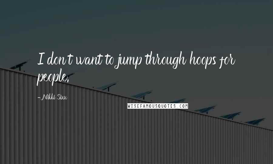 Nikki Sixx Quotes: I don't want to jump through hoops for people.