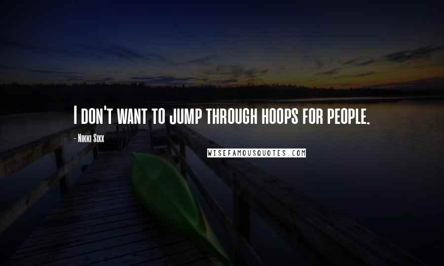 Nikki Sixx Quotes: I don't want to jump through hoops for people.