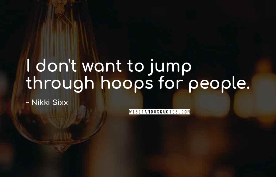 Nikki Sixx Quotes: I don't want to jump through hoops for people.