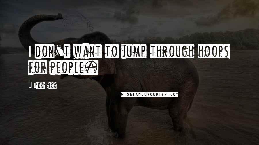 Nikki Sixx Quotes: I don't want to jump through hoops for people.