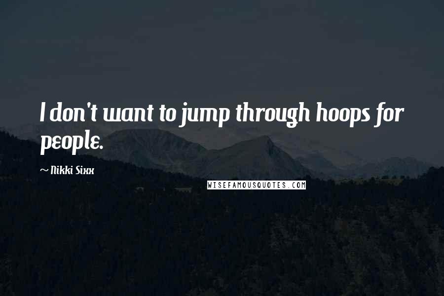 Nikki Sixx Quotes: I don't want to jump through hoops for people.