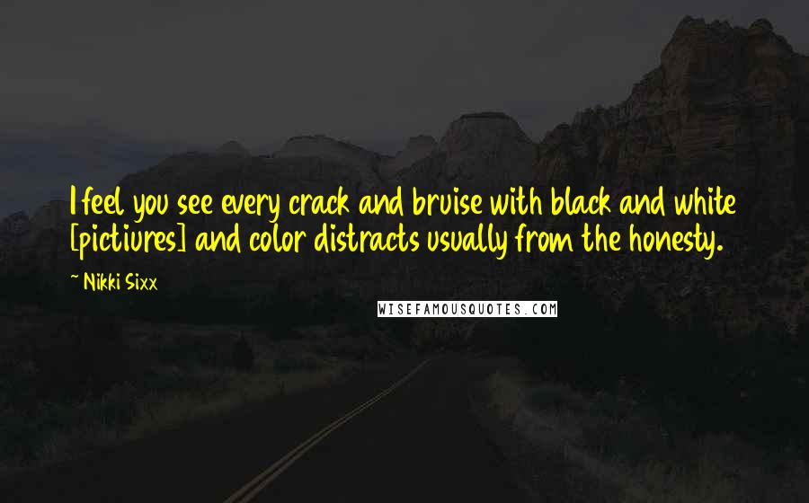 Nikki Sixx Quotes: I feel you see every crack and bruise with black and white [pictiures] and color distracts usually from the honesty.