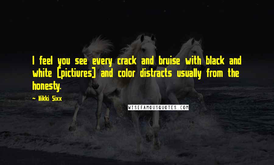 Nikki Sixx Quotes: I feel you see every crack and bruise with black and white [pictiures] and color distracts usually from the honesty.