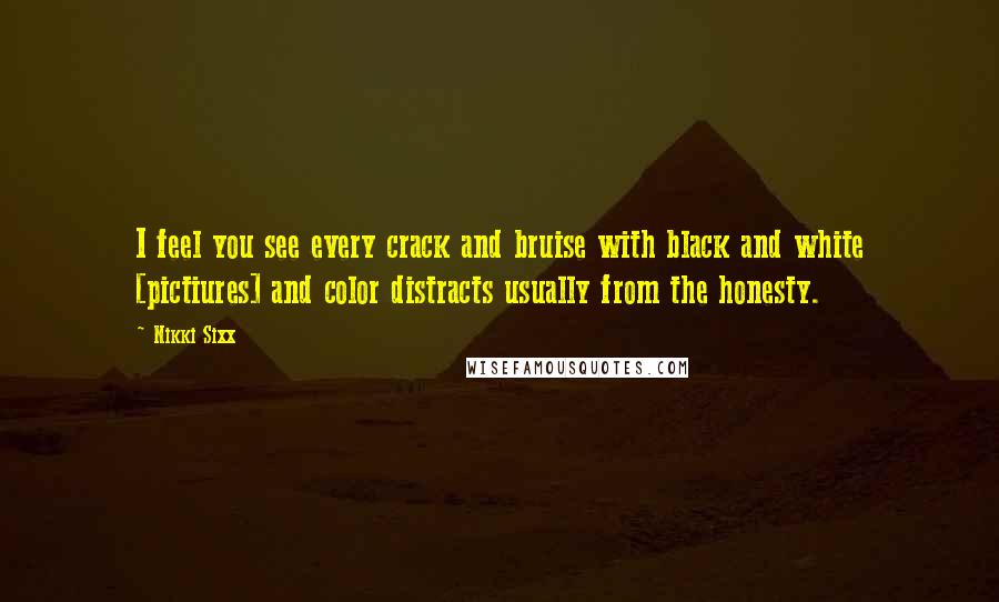 Nikki Sixx Quotes: I feel you see every crack and bruise with black and white [pictiures] and color distracts usually from the honesty.