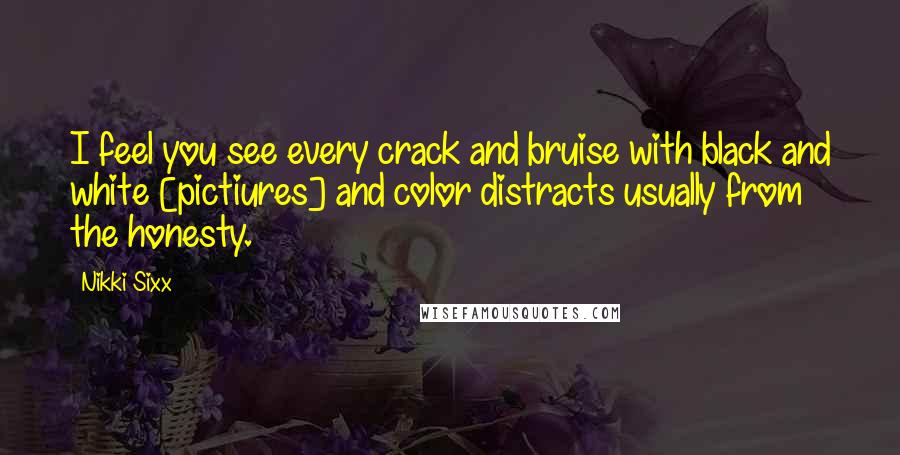 Nikki Sixx Quotes: I feel you see every crack and bruise with black and white [pictiures] and color distracts usually from the honesty.