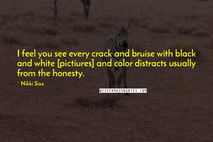 Nikki Sixx Quotes: I feel you see every crack and bruise with black and white [pictiures] and color distracts usually from the honesty.