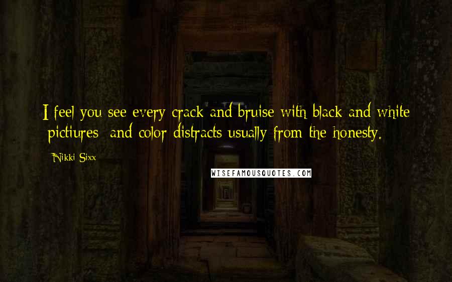 Nikki Sixx Quotes: I feel you see every crack and bruise with black and white [pictiures] and color distracts usually from the honesty.