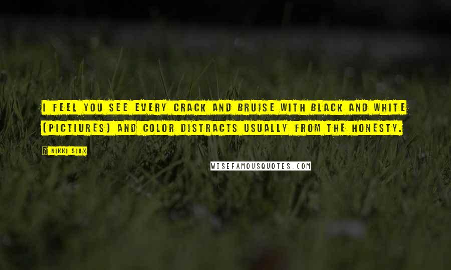 Nikki Sixx Quotes: I feel you see every crack and bruise with black and white [pictiures] and color distracts usually from the honesty.