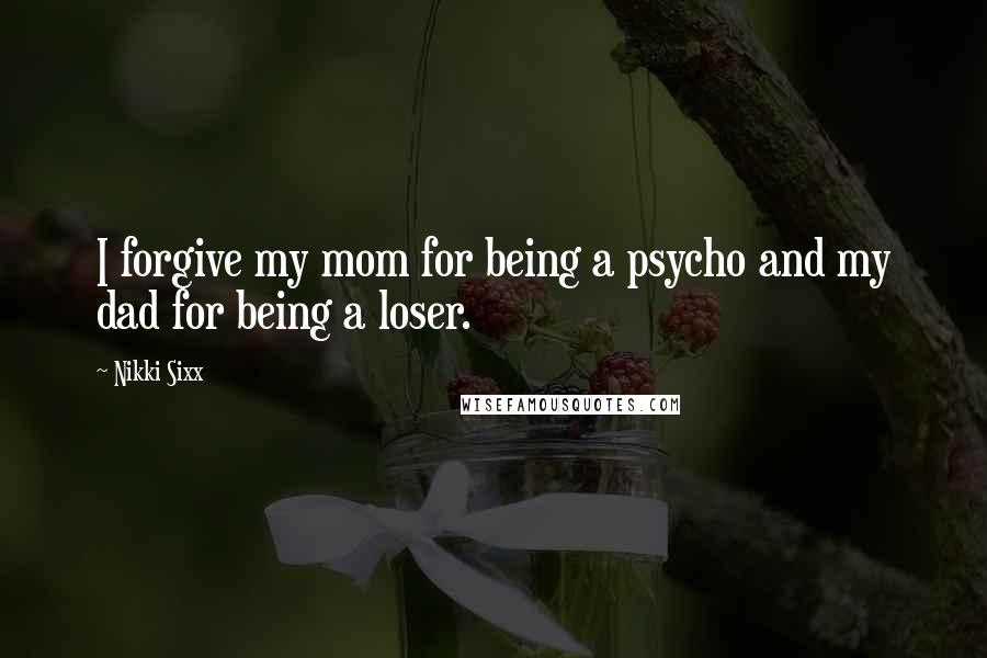 Nikki Sixx Quotes: I forgive my mom for being a psycho and my dad for being a loser.