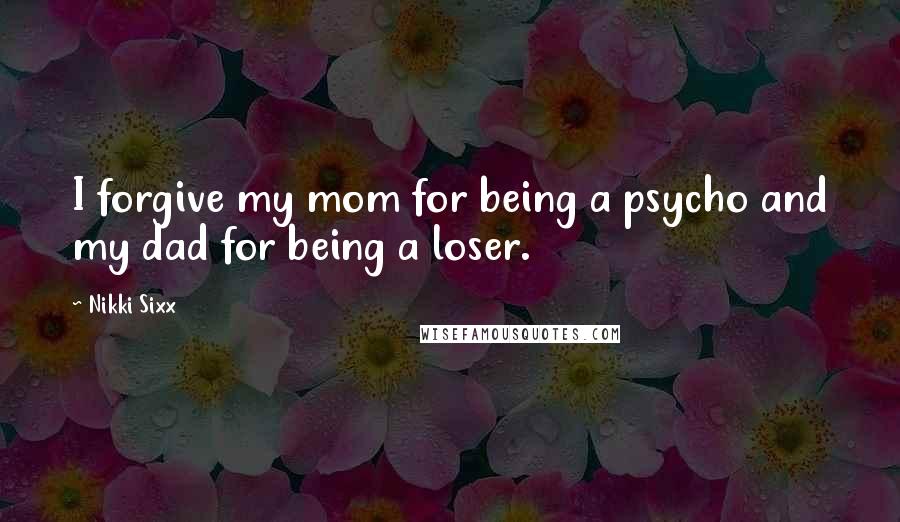 Nikki Sixx Quotes: I forgive my mom for being a psycho and my dad for being a loser.