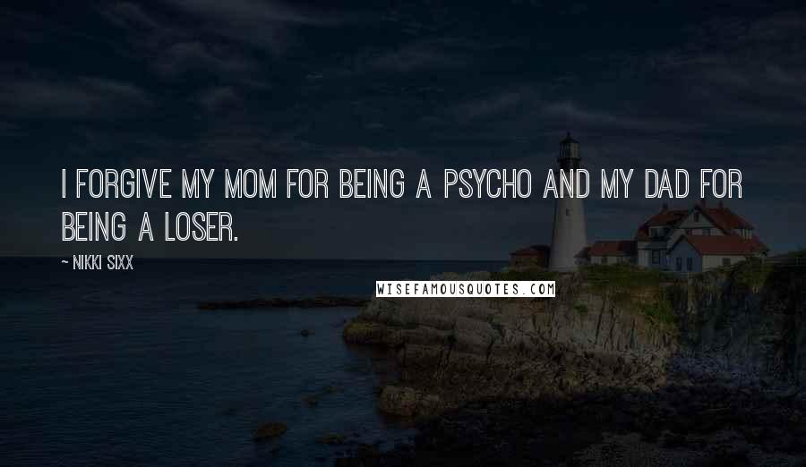 Nikki Sixx Quotes: I forgive my mom for being a psycho and my dad for being a loser.