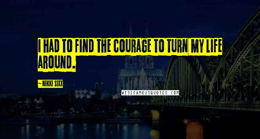 Nikki Sixx Quotes: I had to find the courage to turn my life around.