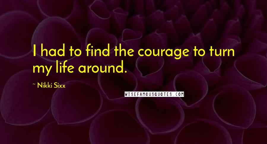 Nikki Sixx Quotes: I had to find the courage to turn my life around.