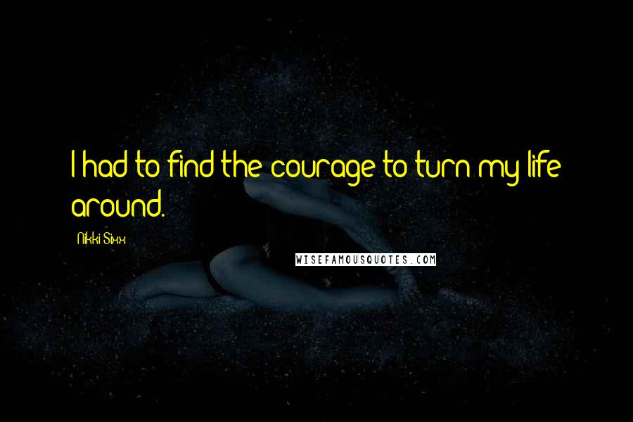 Nikki Sixx Quotes: I had to find the courage to turn my life around.