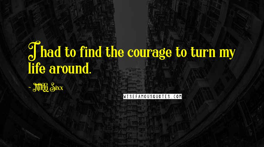 Nikki Sixx Quotes: I had to find the courage to turn my life around.