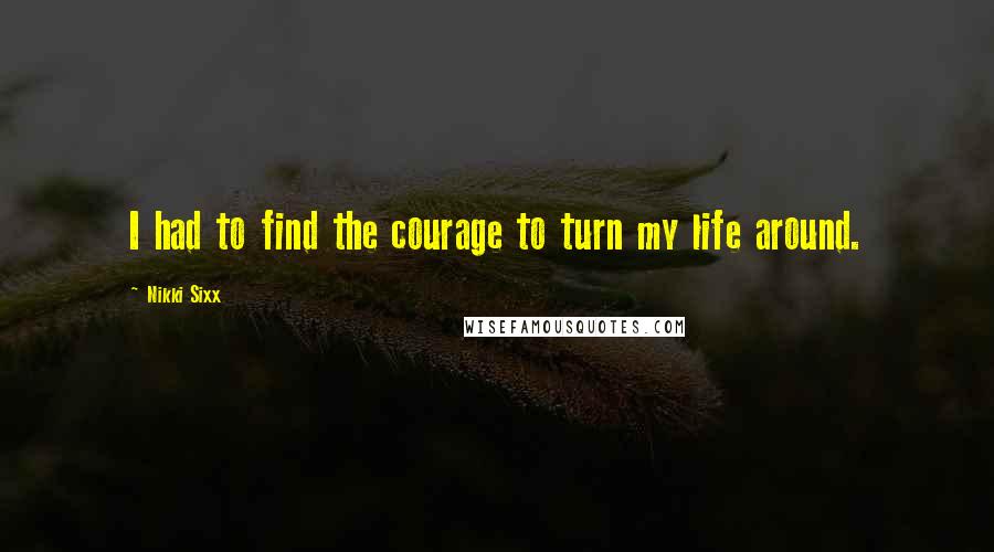 Nikki Sixx Quotes: I had to find the courage to turn my life around.