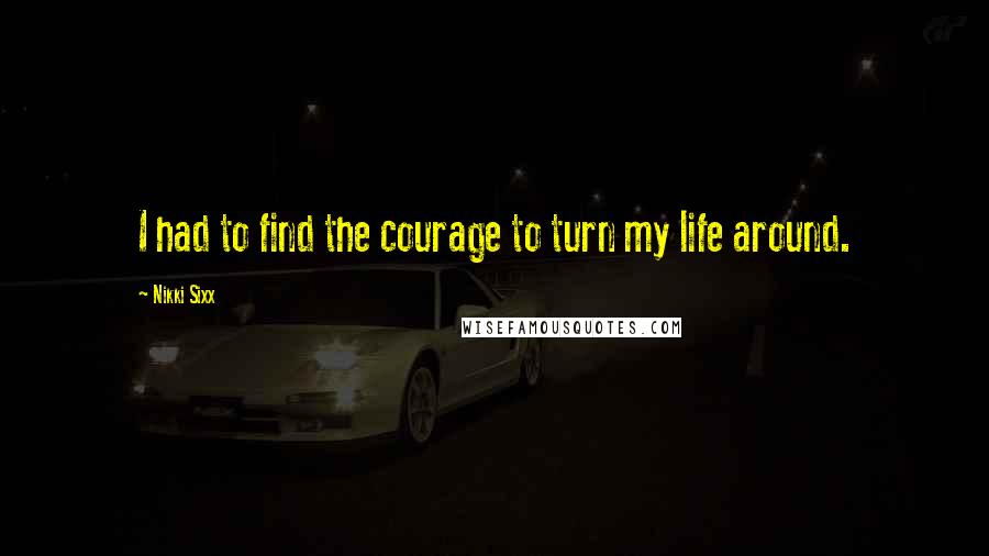Nikki Sixx Quotes: I had to find the courage to turn my life around.