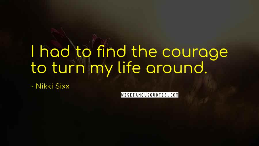 Nikki Sixx Quotes: I had to find the courage to turn my life around.