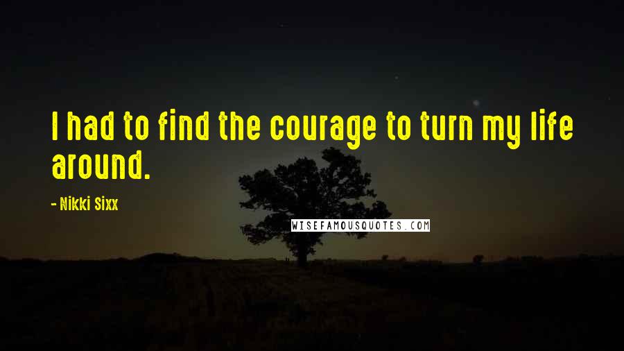 Nikki Sixx Quotes: I had to find the courage to turn my life around.