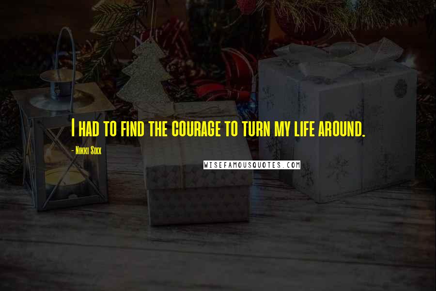 Nikki Sixx Quotes: I had to find the courage to turn my life around.