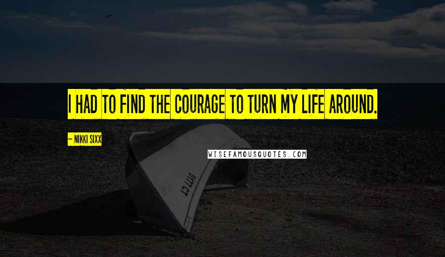 Nikki Sixx Quotes: I had to find the courage to turn my life around.