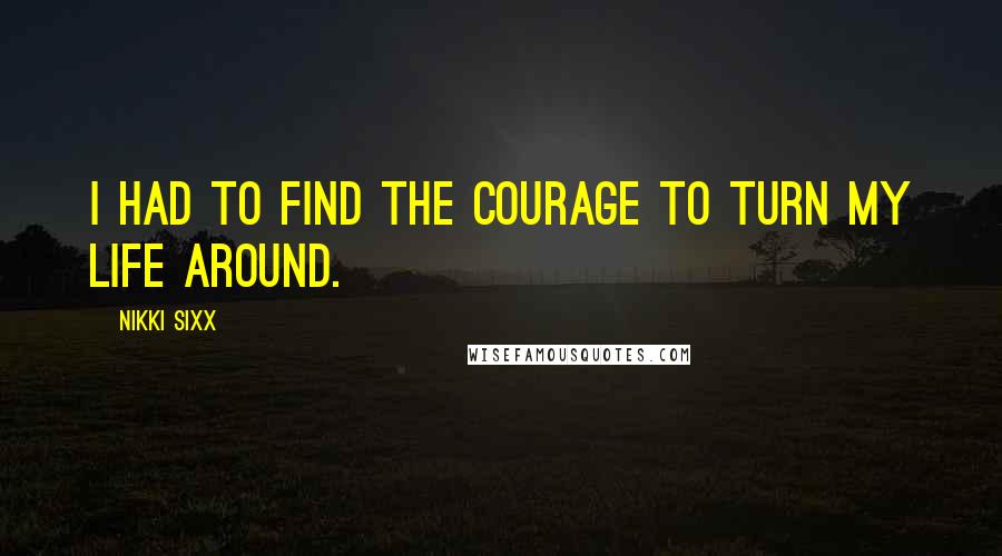 Nikki Sixx Quotes: I had to find the courage to turn my life around.