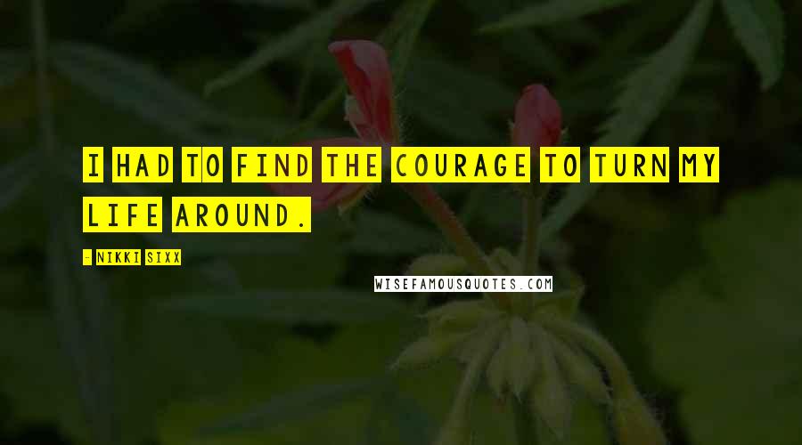 Nikki Sixx Quotes: I had to find the courage to turn my life around.