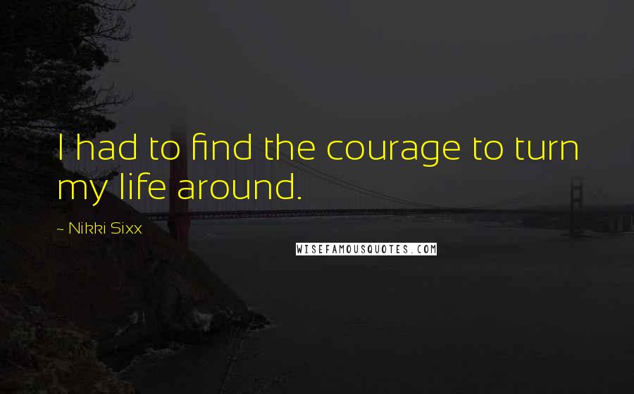 Nikki Sixx Quotes: I had to find the courage to turn my life around.