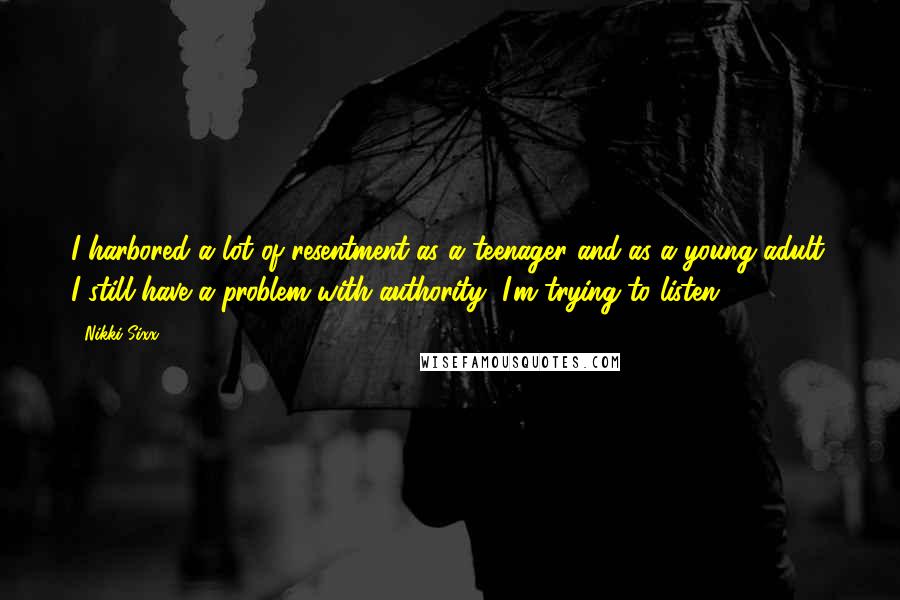 Nikki Sixx Quotes: I harbored a lot of resentment as a teenager and as a young adult. I still have a problem with authority, I'm trying to listen!
