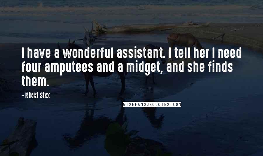 Nikki Sixx Quotes: I have a wonderful assistant. I tell her I need four amputees and a midget, and she finds them.