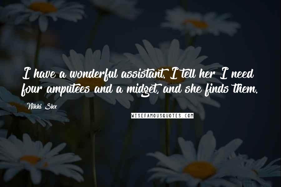 Nikki Sixx Quotes: I have a wonderful assistant. I tell her I need four amputees and a midget, and she finds them.
