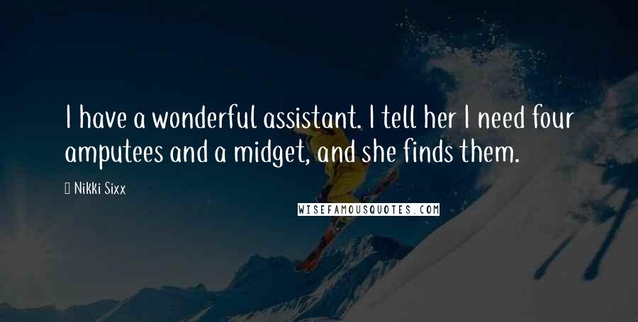 Nikki Sixx Quotes: I have a wonderful assistant. I tell her I need four amputees and a midget, and she finds them.