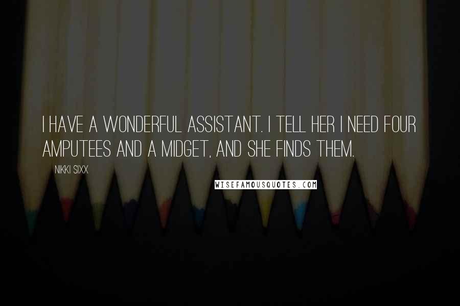 Nikki Sixx Quotes: I have a wonderful assistant. I tell her I need four amputees and a midget, and she finds them.