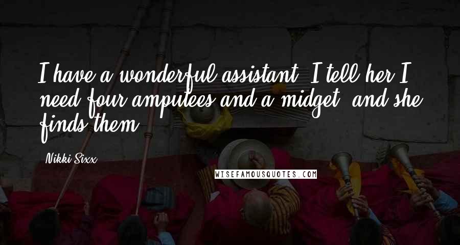Nikki Sixx Quotes: I have a wonderful assistant. I tell her I need four amputees and a midget, and she finds them.