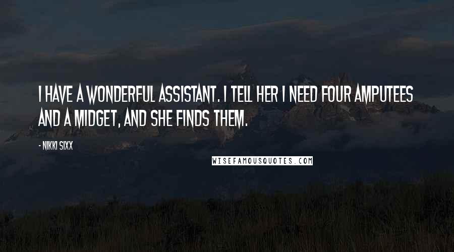 Nikki Sixx Quotes: I have a wonderful assistant. I tell her I need four amputees and a midget, and she finds them.