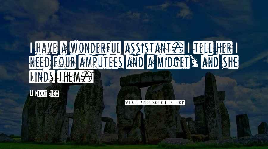 Nikki Sixx Quotes: I have a wonderful assistant. I tell her I need four amputees and a midget, and she finds them.