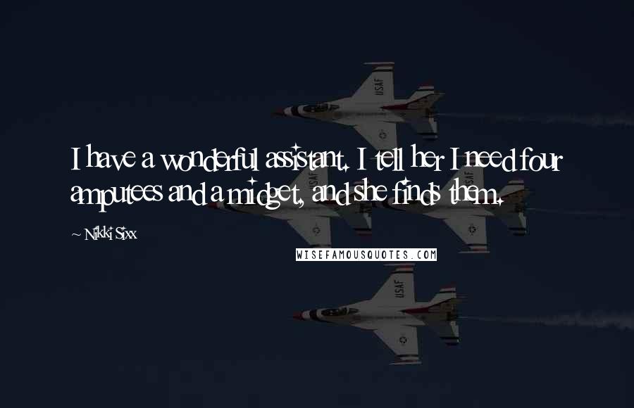 Nikki Sixx Quotes: I have a wonderful assistant. I tell her I need four amputees and a midget, and she finds them.