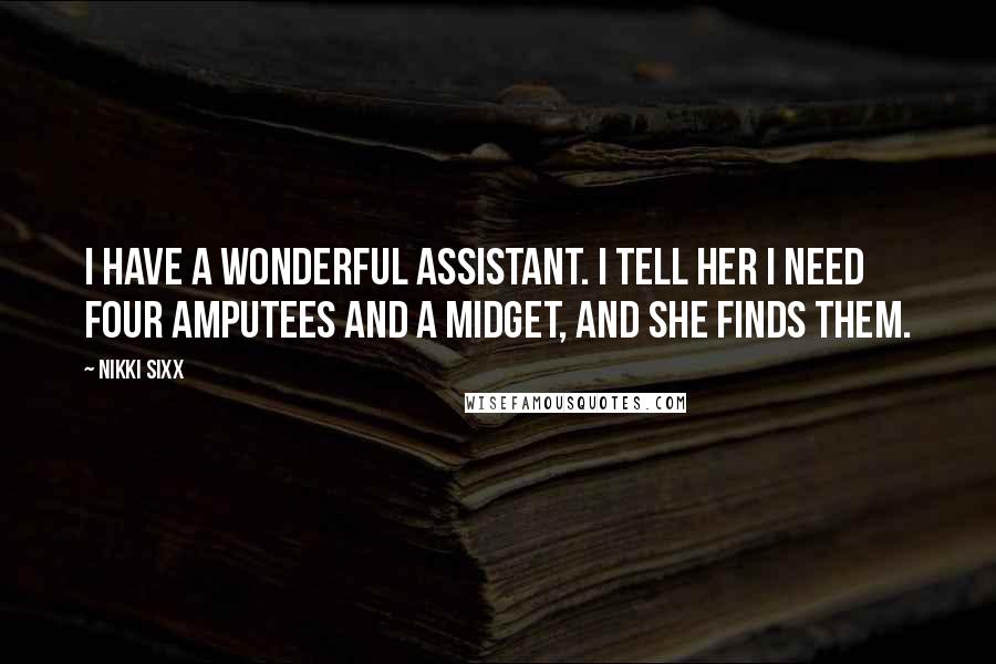 Nikki Sixx Quotes: I have a wonderful assistant. I tell her I need four amputees and a midget, and she finds them.