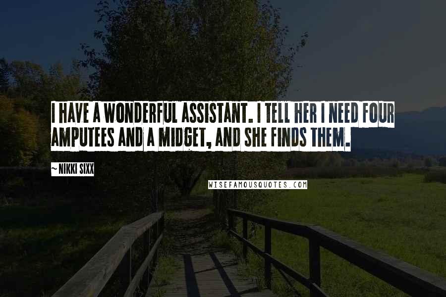 Nikki Sixx Quotes: I have a wonderful assistant. I tell her I need four amputees and a midget, and she finds them.